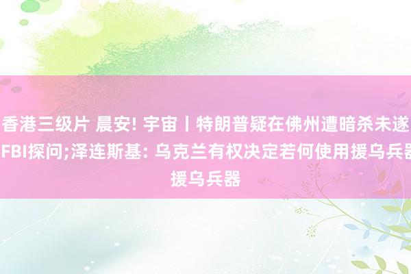 香港三级片 晨安! 宇宙丨特朗普疑在佛州遭暗杀未遂, FBI探问;泽连斯基: 乌克兰有权决定若何使用援乌兵器