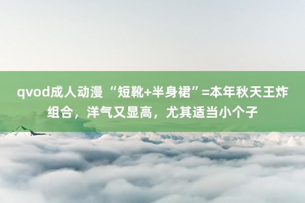 qvod成人动漫 “短靴+半身裙”=本年秋天王炸组合，洋气又显高，尤其适当小个子