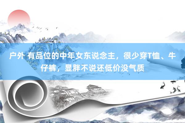 户外 有品位的中年女东说念主，很少穿T恤、牛仔裤，显胖不说还低价没气质