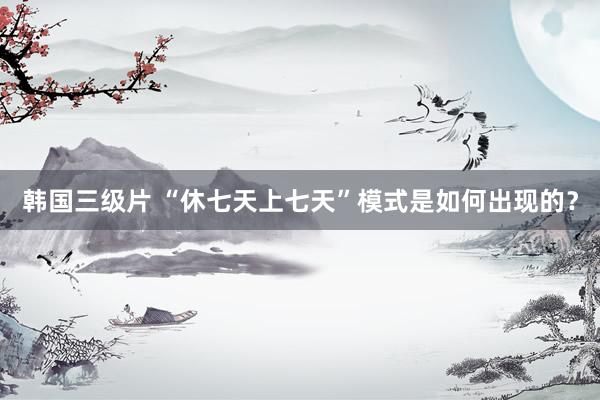 韩国三级片 “休七天上七天”模式是如何出现的？