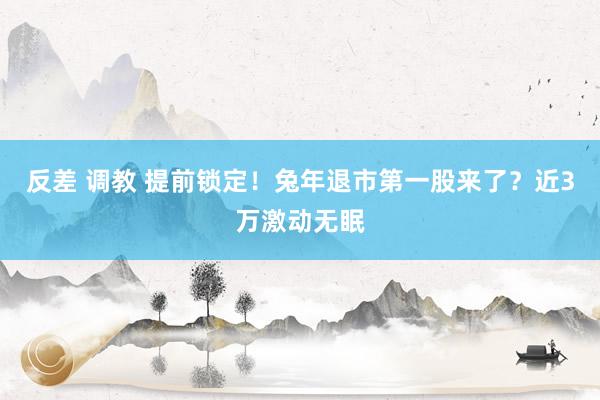 反差 调教 提前锁定！兔年退市第一股来了？近3万激动无眠