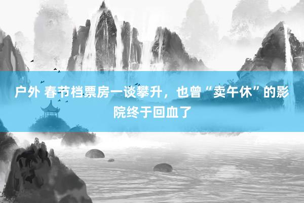 户外 春节档票房一谈攀升，也曾“卖午休”的影院终于回血了