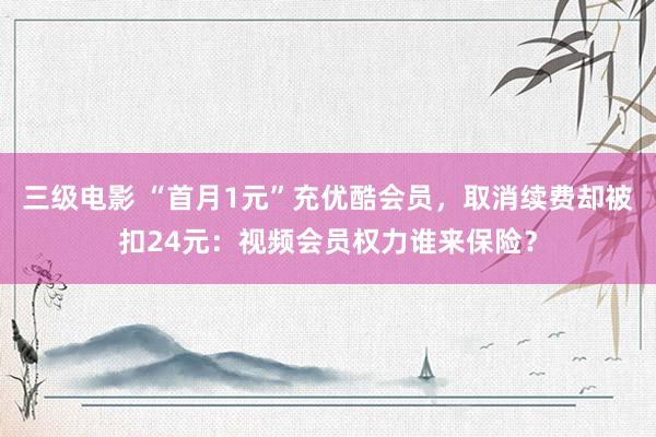 三级电影 “首月1元”充优酷会员，取消续费却被扣24元：视频会员权力谁来保险？