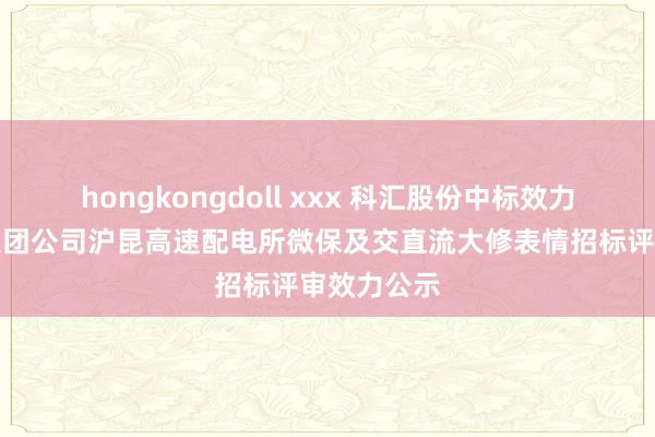 hongkongdoll xxx 科汇股份中标效力：南昌局集团公司沪昆高速配电所微保及交直流大修表情招标评审效力公示