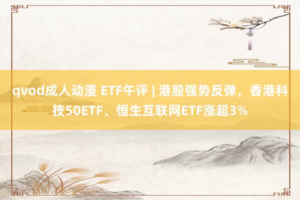 qvod成人动漫 ETF午评 | 港股强势反弹，香港科技50ETF、恒生互联网ETF涨超3%