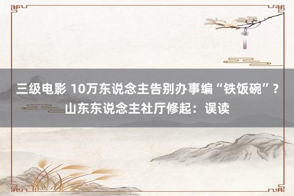 三级电影 10万东说念主告别办事编“铁饭碗”？山东东说念主社厅修起：误读