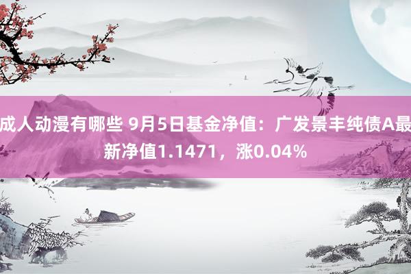 成人动漫有哪些 9月5日基金净值：广发景丰纯债A最新净值1.1471，涨0.04%