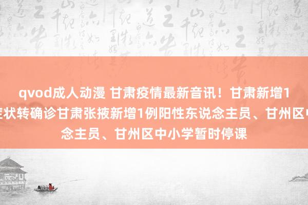 qvod成人动漫 甘肃疫情最新音讯！甘肃新增1例确诊、为无症状转确诊甘肃张掖新增1例阳性东说念主员、甘州区中小学暂时停课