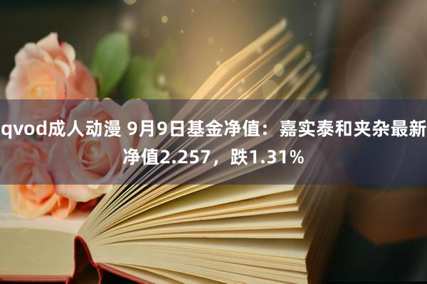 qvod成人动漫 9月9日基金净值：嘉实泰和夹杂最新净值2.257，跌1.31%