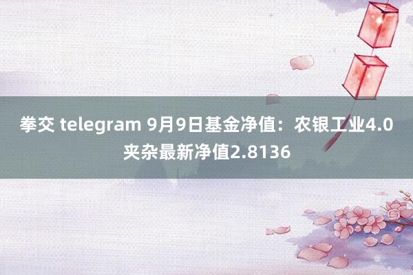 拳交 telegram 9月9日基金净值：农银工业4.0夹杂最新净值2.8136