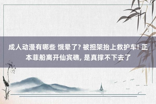 成人动漫有哪些 饿晕了? 被担架抬上救护车! 正本菲船离开仙宾礁, 是真撑不下去了