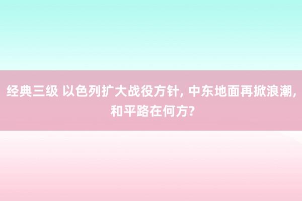 经典三级 以色列扩大战役方针, 中东地面再掀浪潮, 和平路在何方?