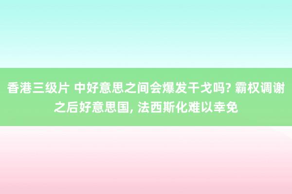 香港三级片 中好意思之间会爆发干戈吗? 霸权调谢之后好意思国, 法西斯化难以幸免