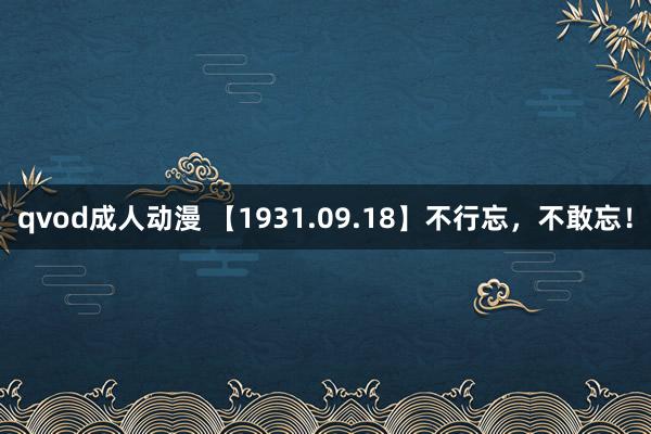 qvod成人动漫 【1931.09.18】不行忘，不敢忘！