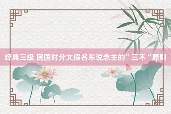 经典三级 民国时分文假名东说念主的”三不“原则