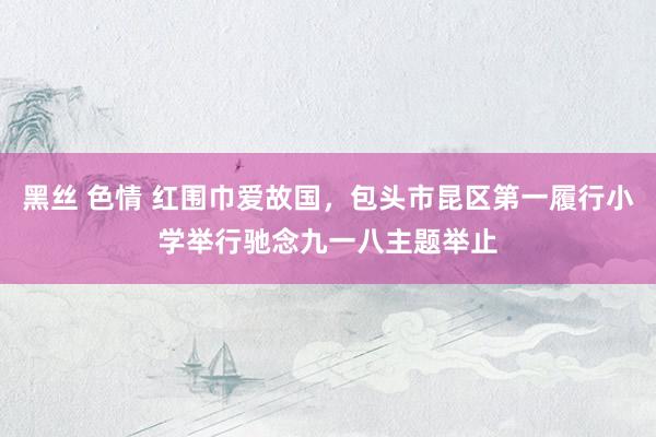 黑丝 色情 红围巾爱故国，包头市昆区第一履行小学举行驰念九一八主题举止