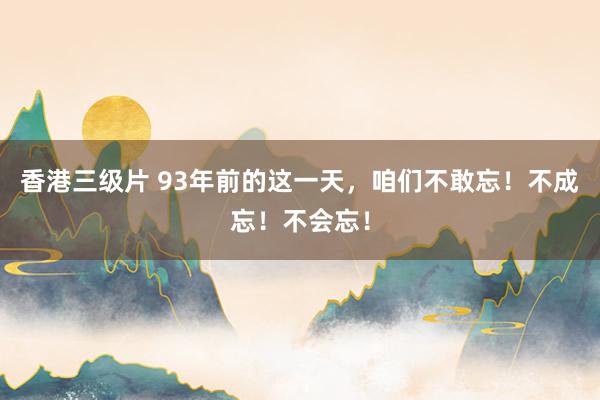 香港三级片 93年前的这一天，咱们不敢忘！不成忘！不会忘！