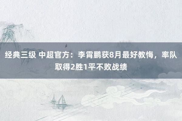 经典三级 中超官方：李霄鹏获8月最好教悔，率队取得2胜1平不败战绩