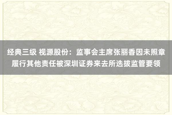 经典三级 视源股份：监事会主席张丽香因未照章履行其他责任被深圳证券来去所选拔监管要领