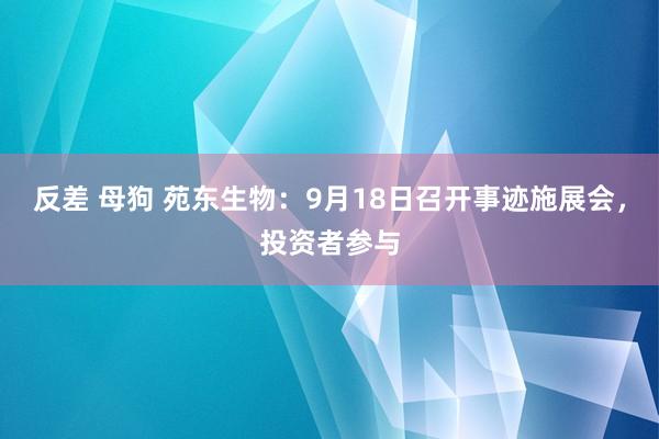 反差 母狗 苑东生物：9月18日召开事迹施展会，投资者参与