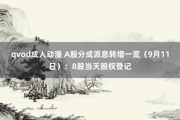 qvod成人动漫 A股分成派息转增一览（9月11日）：8股当天股权登记