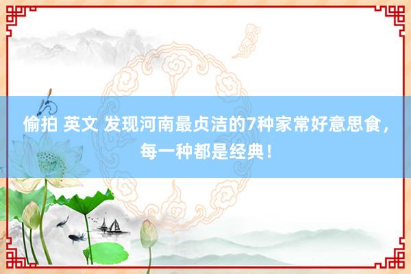 偷拍 英文 发现河南最贞洁的7种家常好意思食，每一种都是经典！
