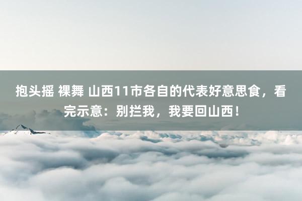 抱头摇 裸舞 山西11市各自的代表好意思食，看完示意：别拦我，我要回山西！