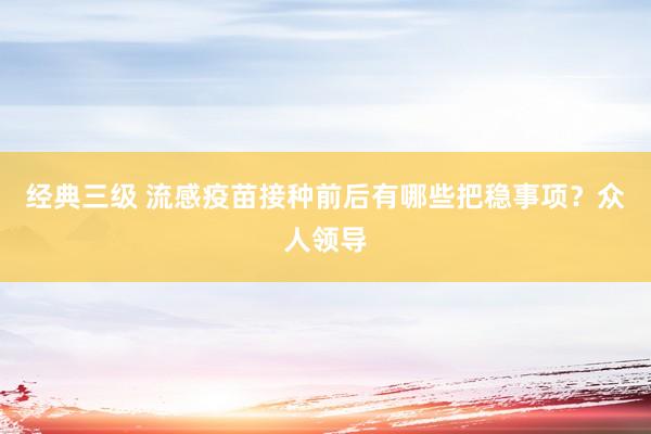 经典三级 流感疫苗接种前后有哪些把稳事项？众人领导