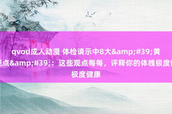 qvod成人动漫 体检请示中8大&#39;黄金观点&#39;：这些观点每每，评释你的体魄极度健康