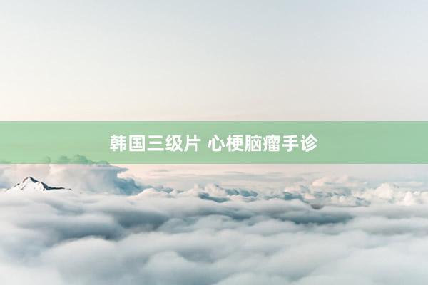 韩国三级片 心梗脑瘤手诊