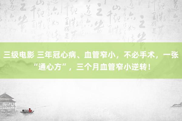 三级电影 三年冠心病、血管窄小，不必手术，一张“通心方”，三个月血管窄小逆转！