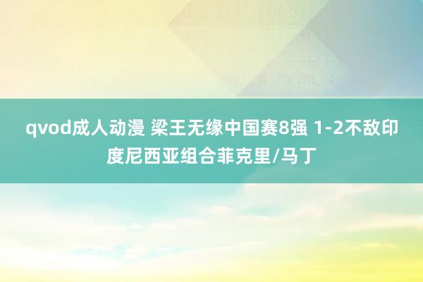 qvod成人动漫 梁王无缘中国赛8强 1-2不敌印度尼西亚组合菲克里/马丁