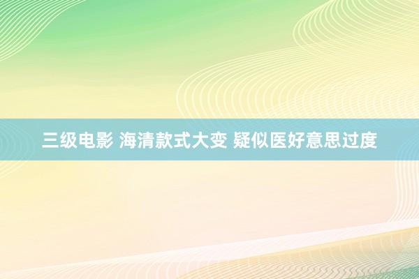 三级电影 海清款式大变 疑似医好意思过度