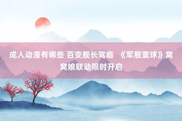 成人动漫有哪些 百变舰长驾临  《军舰寰球》窝窝娘联动限时开启
