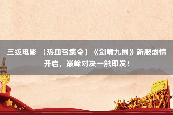 三级电影 【热血召集令】《剑啸九囿》新服燃情开启，巅峰对决一触即发！