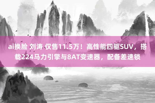 ai换脸 刘涛 仅售11.5万！高性能四驱SUV，搭载224马力引擎与8AT变速器，配备差速锁