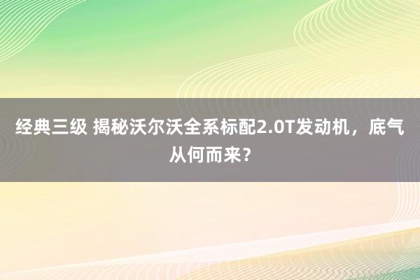 经典三级 揭秘沃尔沃全系标配2.0T发动机，底气从何而来？