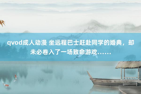 qvod成人动漫 坐远程巴士赶赴同学的婚典，却未必卷入了一场致命游戏……