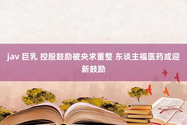 jav 巨乳 控股鼓励被央求重整 东谈主福医药或迎新鼓励
