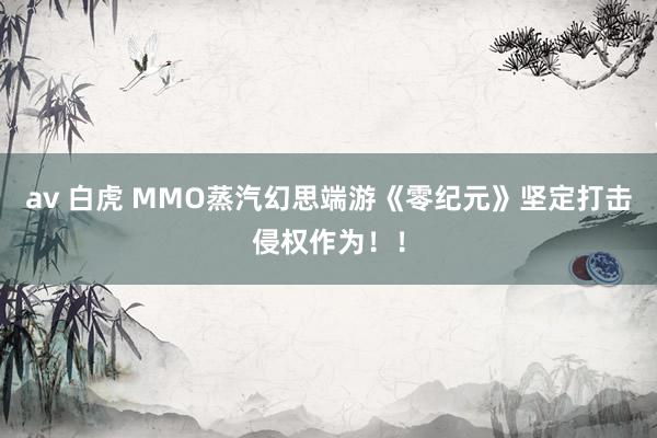 av 白虎 MMO蒸汽幻思端游《零纪元》坚定打击侵权作为！！