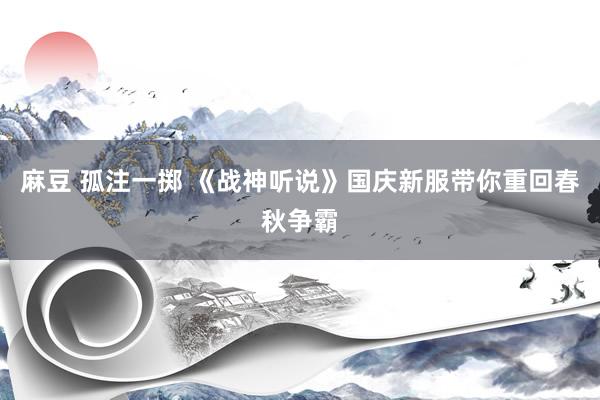 麻豆 孤注一掷 《战神听说》国庆新服带你重回春秋争霸