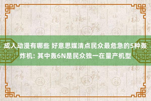 成人动漫有哪些 好意思媒清点民众最危急的5种轰炸机: 其中轰6N是民众独一在量产机型