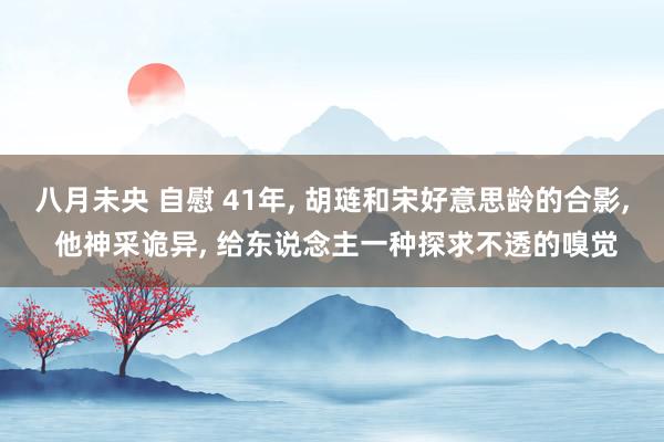 八月未央 自慰 41年, 胡琏和宋好意思龄的合影, 他神采诡异, 给东说念主一种探求不透的嗅觉