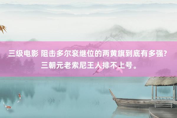 三级电影 阻击多尔衮继位的两黄旗到底有多强? 三朝元老索尼王人排不上号。