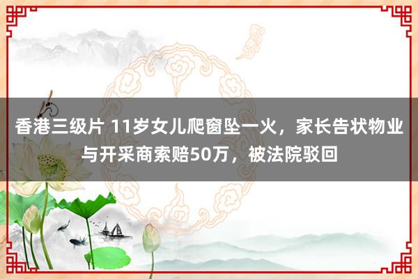 香港三级片 11岁女儿爬窗坠一火，家长告状物业与开采商索赔50万，被法院驳回