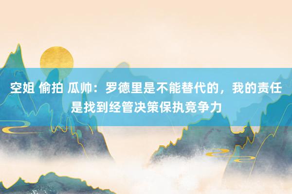 空姐 偷拍 瓜帅：罗德里是不能替代的，我的责任是找到经管决策保执竞争力