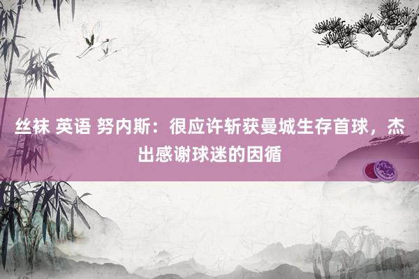 丝袜 英语 努内斯：很应许斩获曼城生存首球，杰出感谢球迷的因循