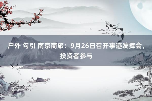 户外 勾引 南京商旅：9月26日召开事迹发挥会，投资者参与