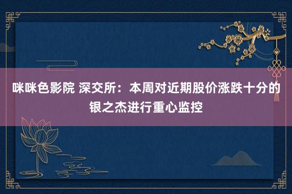 咪咪色影院 深交所：本周对近期股价涨跌十分的银之杰进行重心监控