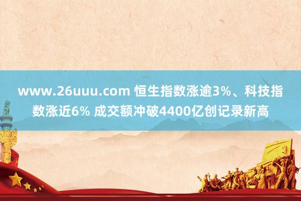 www.26uuu.com 恒生指数涨逾3%、科技指数涨近6% 成交额冲破4400亿创记录新高